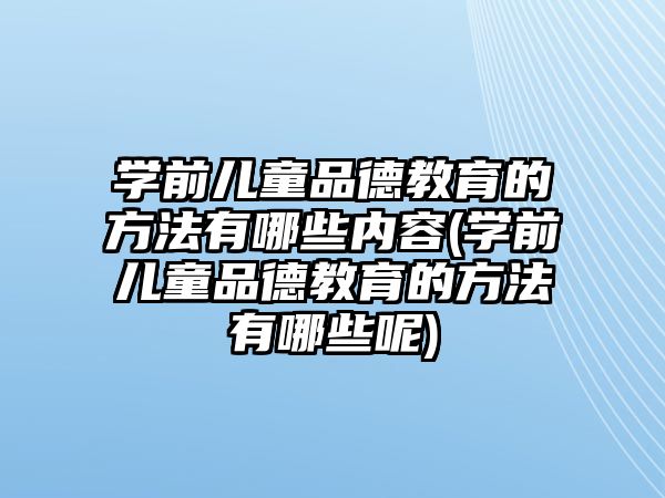 學前兒童品德教育的方法有哪些內容(學前兒童品德教育的方法有哪些呢)