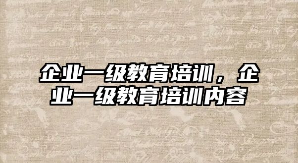 企業(yè)一級(jí)教育培訓(xùn)，企業(yè)一級(jí)教育培訓(xùn)內(nèi)容