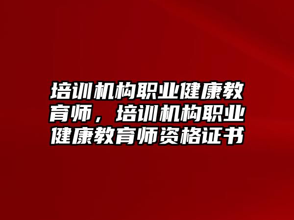 培訓機構(gòu)職業(yè)健康教育師，培訓機構(gòu)職業(yè)健康教育師資格證書