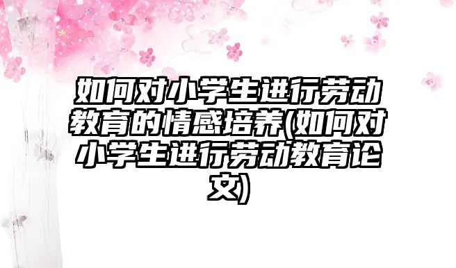 如何對(duì)小學(xué)生進(jìn)行勞動(dòng)教育的情感培養(yǎng)(如何對(duì)小學(xué)生進(jìn)行勞動(dòng)教育論文)