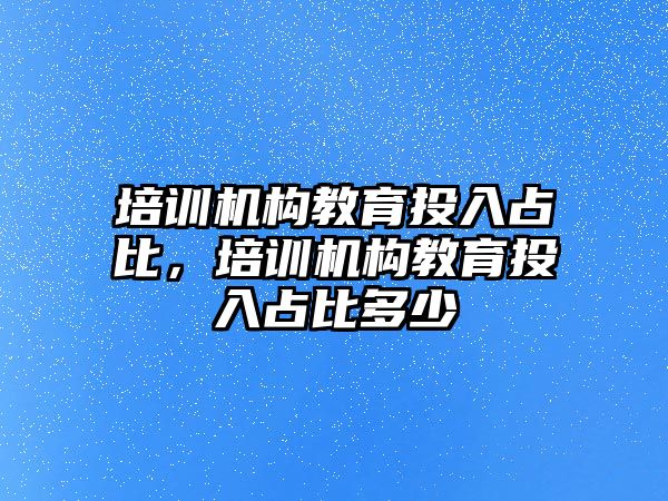 培訓機構教育投入占比，培訓機構教育投入占比多少