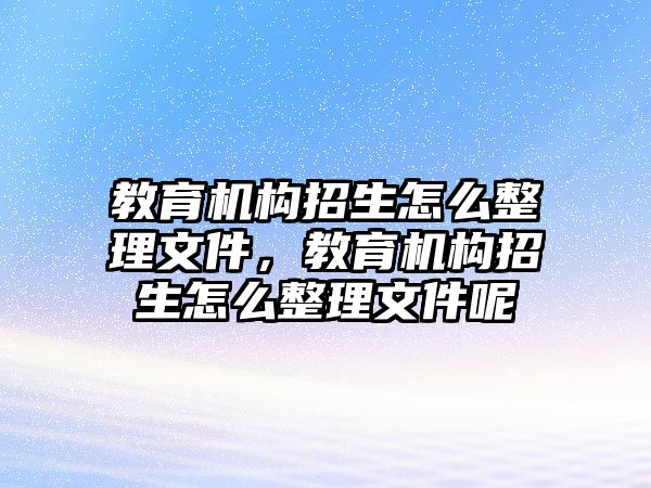 教育機(jī)構(gòu)招生怎么整理文件，教育機(jī)構(gòu)招生怎么整理文件呢