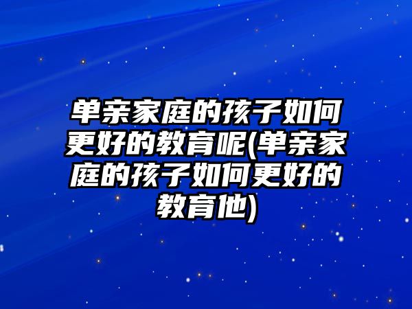 單親家庭的孩子如何更好的教育呢(單親家庭的孩子如何更好的教育他)