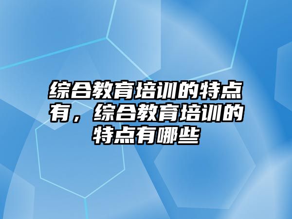 綜合教育培訓的特點有，綜合教育培訓的特點有哪些