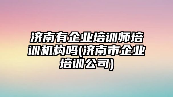 濟(jì)南有企業(yè)培訓(xùn)師培訓(xùn)機(jī)構(gòu)嗎(濟(jì)南市企業(yè)培訓(xùn)公司)