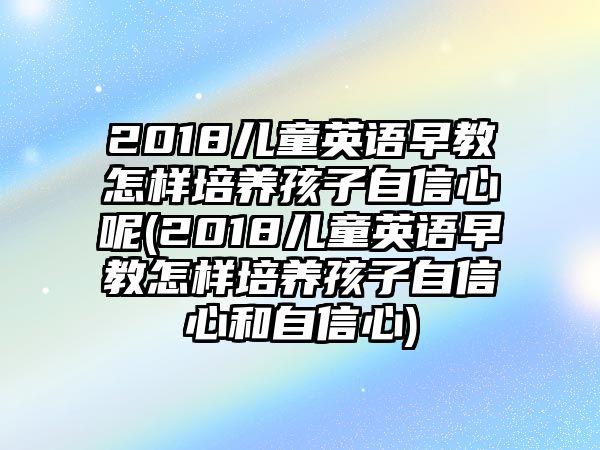 2018兒童英語早教怎樣培養(yǎng)孩子自信心呢(2018兒童英語早教怎樣培養(yǎng)孩子自信心和自信心)