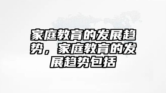 家庭教育的發(fā)展趨勢，家庭教育的發(fā)展趨勢包括