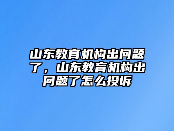 山東教育機(jī)構(gòu)出問題了，山東教育機(jī)構(gòu)出問題了怎么投訴