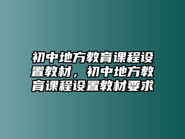 初中地方教育課程設(shè)置教材，初中地方教育課程設(shè)置教材要求