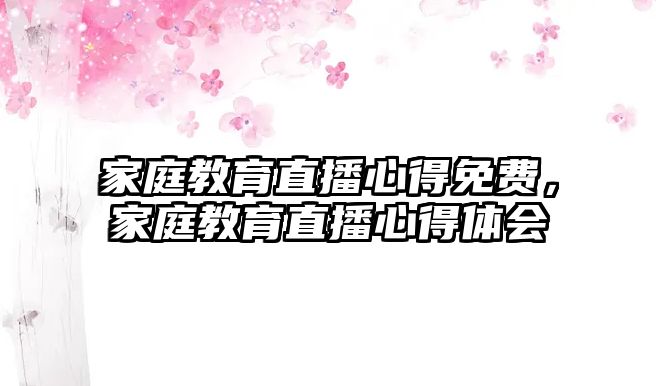 家庭教育直播心得免費(fèi)，家庭教育直播心得體會