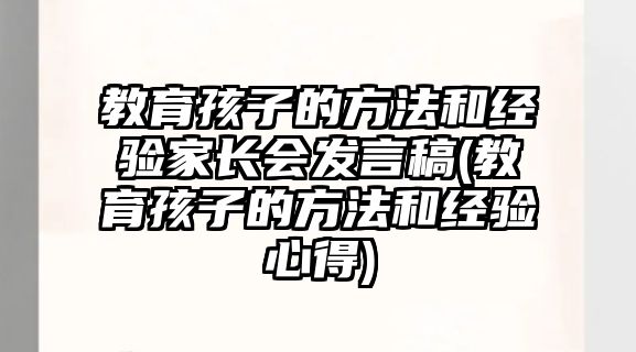 教育孩子的方法和經(jīng)驗家長會發(fā)言稿(教育孩子的方法和經(jīng)驗心得)