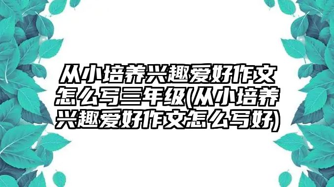 從小培養(yǎng)興趣愛(ài)好作文怎么寫(xiě)三年級(jí)(從小培養(yǎng)興趣愛(ài)好作文怎么寫(xiě)好)