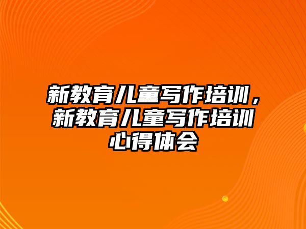 新教育兒童寫作培訓(xùn)，新教育兒童寫作培訓(xùn)心得體會(huì)