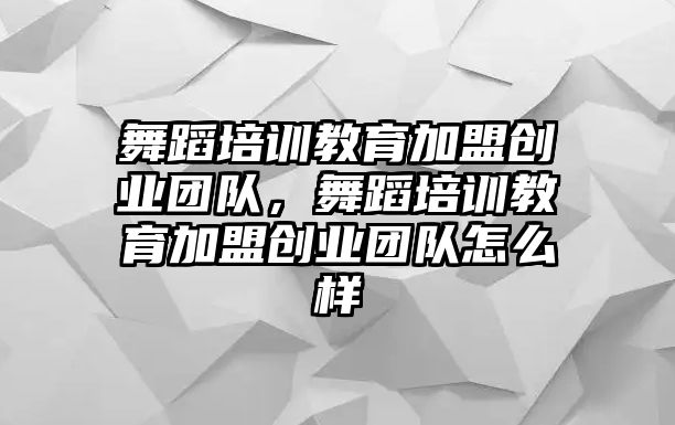 舞蹈培訓(xùn)教育加盟創(chuàng)業(yè)團隊，舞蹈培訓(xùn)教育加盟創(chuàng)業(yè)團隊怎么樣