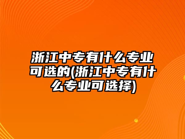 浙江中專有什么專業(yè)可選的(浙江中專有什么專業(yè)可選擇)