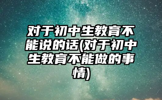 對(duì)于初中生教育不能說的話(對(duì)于初中生教育不能做的事情)