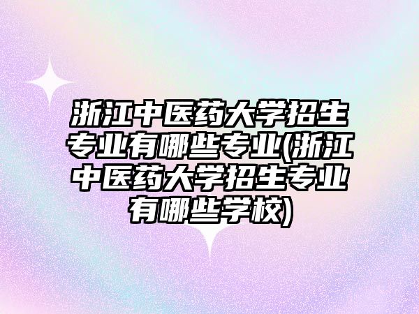 浙江中醫(yī)藥大學(xué)招生專業(yè)有哪些專業(yè)(浙江中醫(yī)藥大學(xué)招生專業(yè)有哪些學(xué)校)