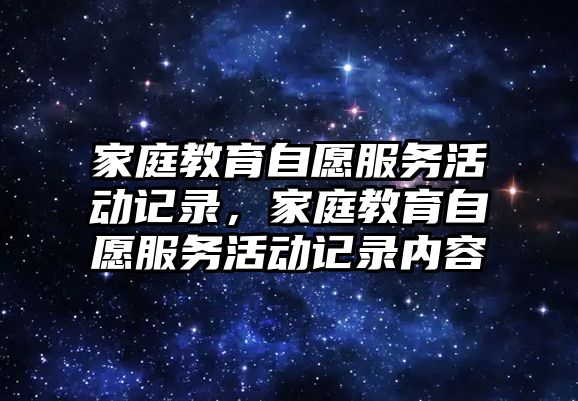 家庭教育自愿服務(wù)活動記錄，家庭教育自愿服務(wù)活動記錄內(nèi)容