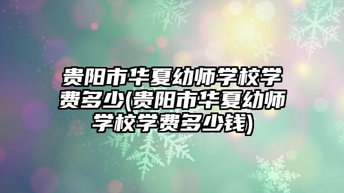 貴陽市華夏幼師學校學費多少(貴陽市華夏幼師學校學費多少錢)