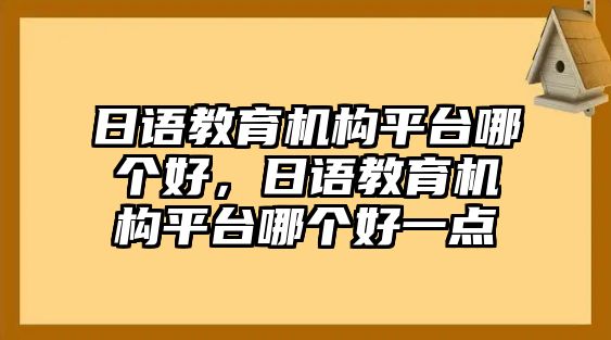 日語教育機構平臺哪個好，日語教育機構平臺哪個好一點