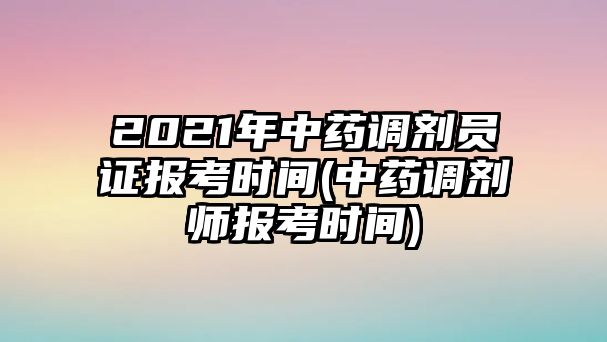 2021年中藥調(diào)劑員證報考時間(中藥調(diào)劑師報考時間)