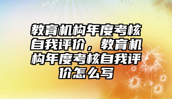 教育機(jī)構(gòu)年度考核自我評價，教育機(jī)構(gòu)年度考核自我評價怎么寫