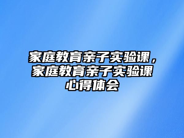 家庭教育親子實(shí)驗(yàn)課，家庭教育親子實(shí)驗(yàn)課心得體會(huì)