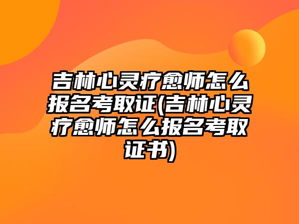 吉林心靈療愈師怎么報名考取證(吉林心靈療愈師怎么報名考取證書)