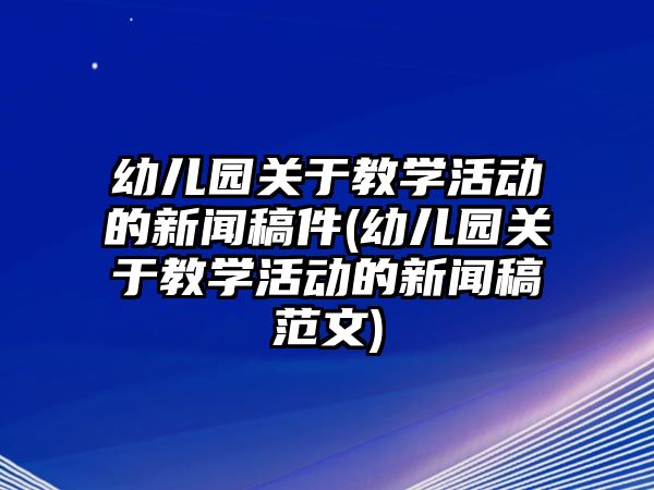 幼兒園關(guān)于教學活動的新聞稿件(幼兒園關(guān)于教學活動的新聞稿范文)