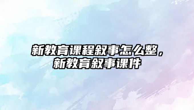 新教育課程敘事怎么整，新教育敘事課件