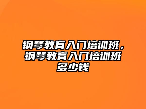 鋼琴教育入門培訓班，鋼琴教育入門培訓班多少錢