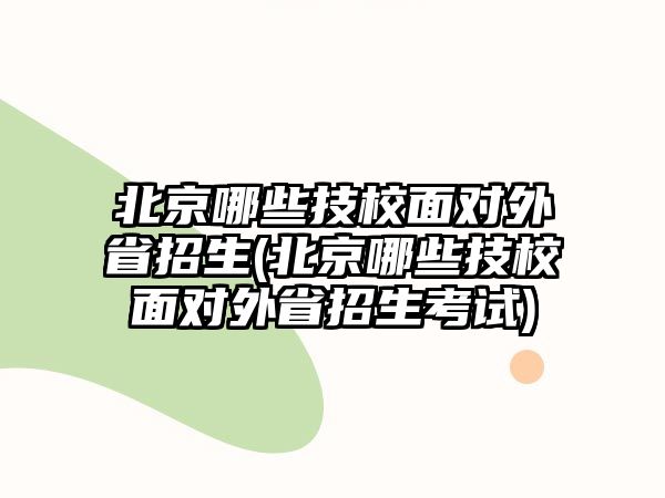 北京哪些技校面對(duì)外省招生(北京哪些技校面對(duì)外省招生考試)