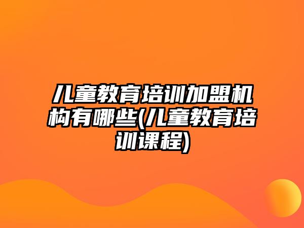 兒童教育培訓(xùn)加盟機(jī)構(gòu)有哪些(兒童教育培訓(xùn)課程)