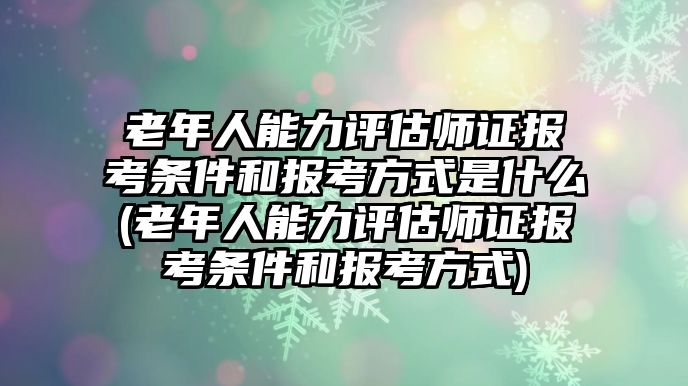 老年人能力評(píng)估師證報(bào)考條件和報(bào)考方式是什么(老年人能力評(píng)估師證報(bào)考條件和報(bào)考方式)