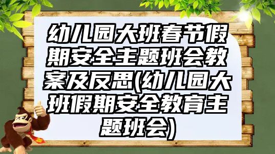 幼兒園大班春節(jié)假期安全主題班會(huì)教案及反思(幼兒園大班假期安全教育主題班會(huì))