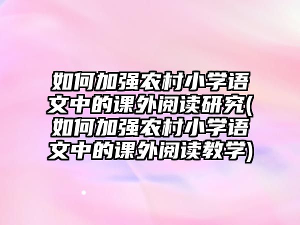 如何加強(qiáng)農(nóng)村小學(xué)語文中的課外閱讀研究(如何加強(qiáng)農(nóng)村小學(xué)語文中的課外閱讀教學(xué))