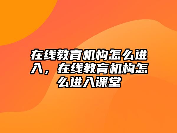 在線教育機構(gòu)怎么進入，在線教育機構(gòu)怎么進入課堂