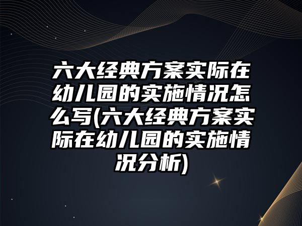 六大經(jīng)典方案實(shí)際在幼兒園的實(shí)施情況怎么寫(xiě)(六大經(jīng)典方案實(shí)際在幼兒園的實(shí)施情況分析)