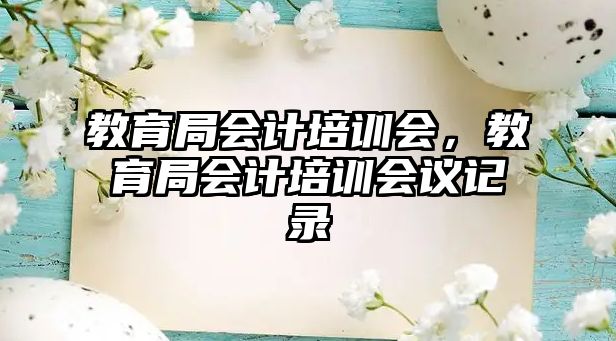 教育局會(huì)計(jì)培訓(xùn)會(huì)，教育局會(huì)計(jì)培訓(xùn)會(huì)議記錄