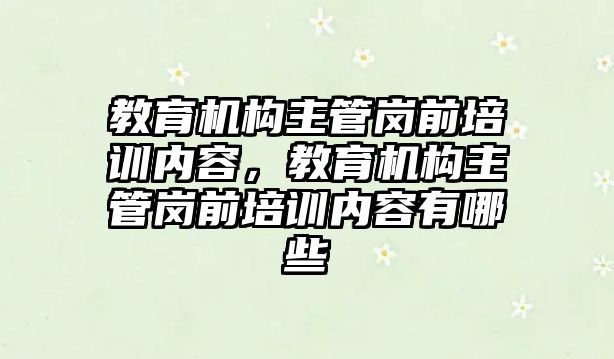 教育機構(gòu)主管崗前培訓(xùn)內(nèi)容，教育機構(gòu)主管崗前培訓(xùn)內(nèi)容有哪些