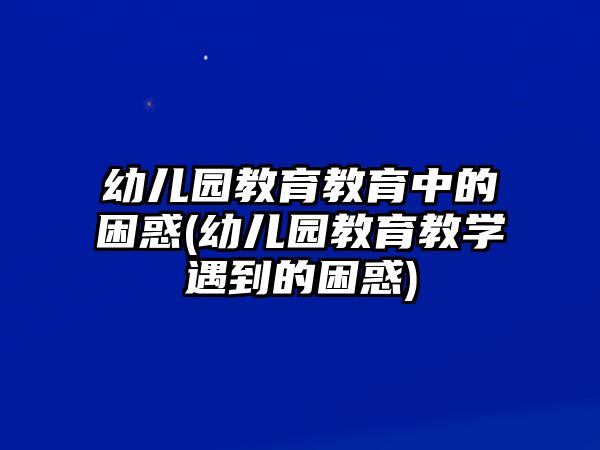 幼兒園教育教育中的困惑(幼兒園教育教學(xué)遇到的困惑)