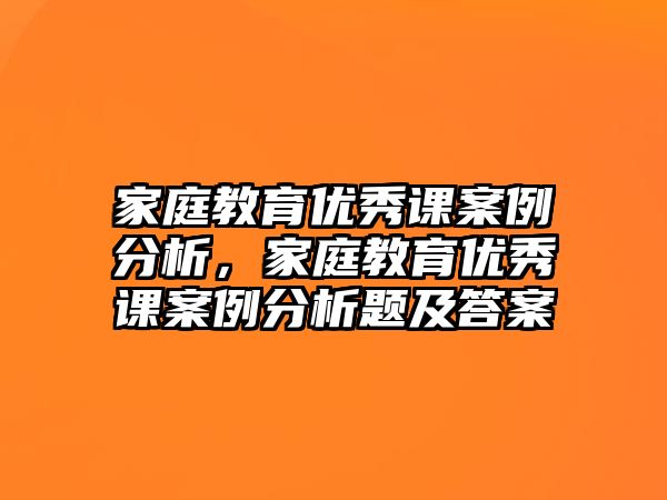 家庭教育優(yōu)秀課案例分析，家庭教育優(yōu)秀課案例分析題及答案