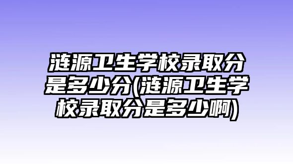 漣源衛(wèi)生學(xué)校錄取分是多少分(漣源衛(wèi)生學(xué)校錄取分是多少啊)