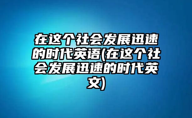 在這個(gè)社會(huì)發(fā)展迅速的時(shí)代英語(yǔ)(在這個(gè)社會(huì)發(fā)展迅速的時(shí)代英文)