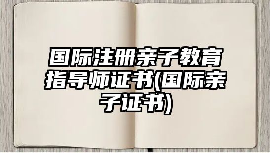 國際注冊(cè)親子教育指導(dǎo)師證書(國際親子證書)