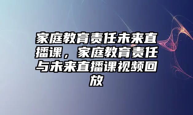 家庭教育責(zé)任未來直播課，家庭教育責(zé)任與未來直播課視頻回放