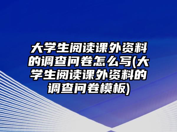 大學(xué)生閱讀課外資料的調(diào)查問(wèn)卷怎么寫(xiě)(大學(xué)生閱讀課外資料的調(diào)查問(wèn)卷模板)