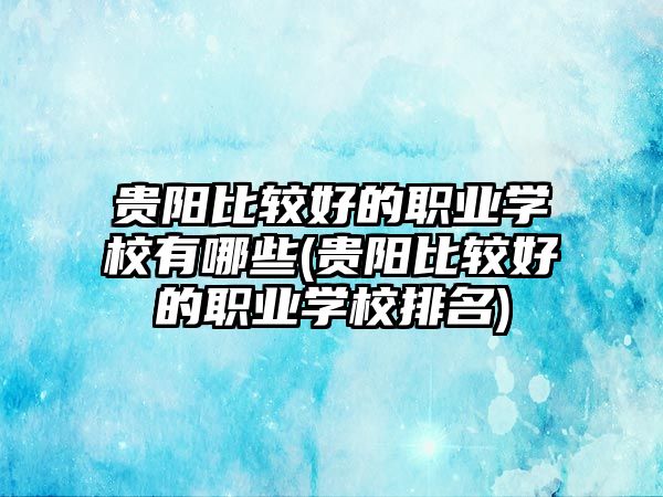 貴陽(yáng)比較好的職業(yè)學(xué)校有哪些(貴陽(yáng)比較好的職業(yè)學(xué)校排名)