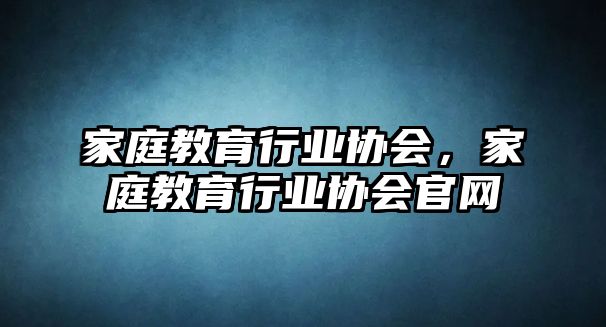 家庭教育行業(yè)協(xié)會，家庭教育行業(yè)協(xié)會官網