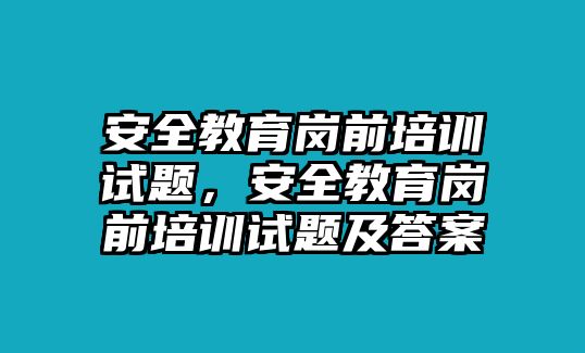 安全教育崗前培訓(xùn)試題，安全教育崗前培訓(xùn)試題及答案